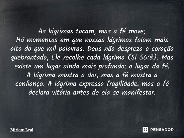 As lágrimas tocam, mas a fé move; Há momentos em que nossas lágrimas falam mais alto do que mil palavras. Deus não despreza o coração quebrantado, Ele recolhe c... Frase de Miriam Leal.