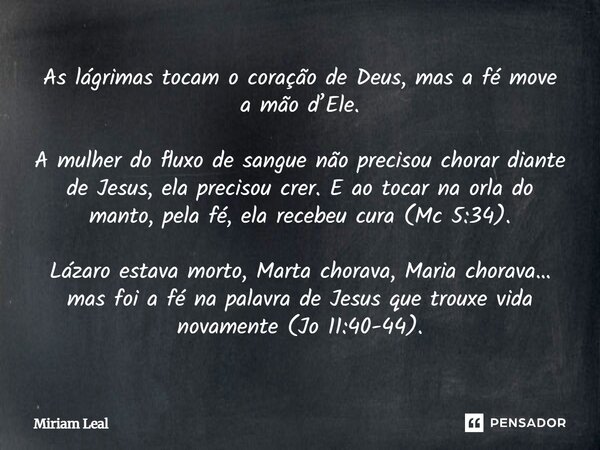 As lágrimas tocam o coração de Deus, mas a fé move a mão d’Ele. A mulher do fluxo de sangue não precisou chorar diante de Jesus, ela precisou crer. E ao tocar n... Frase de Miriam Leal.