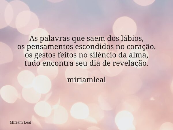 As palavras que saem dos lábios, os pensamentos escondidos no coração, os gestos feitos no silêncio da alma, tudo encontra seu dia de revelação. miriamleal... Frase de Miriam Leal.