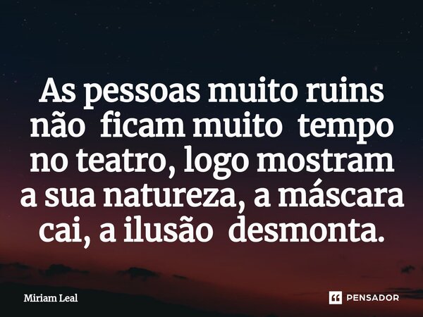 ⁠As pessoas muito ruins não ficam muito tempo no teatro, logo mostram a sua natureza, a máscara cai, a ilusão desmonta.... Frase de Miriam Leal.