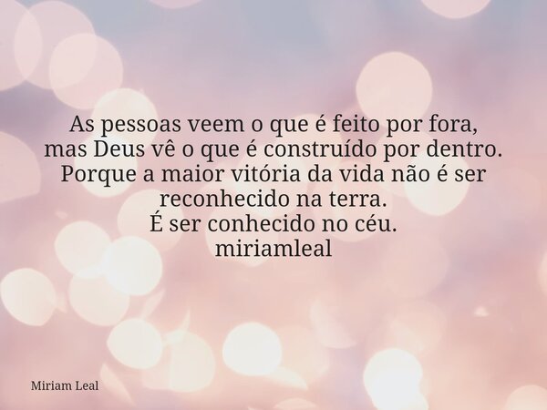 As pessoas veem o que é feito por fora, mas Deus vê o que é construído por dentro. Porque a maior vitória da vida não é ser reconhecido na terra. É ser conhecid... Frase de Miriam Leal.