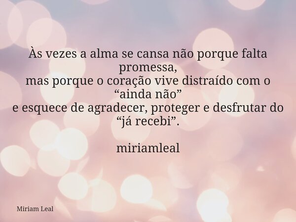 Às vezes a alma se cansa não porque falta promessa, mas porque o coração vive distraído com o “ainda não” e esquece de agradecer, proteger e desfrutar do “já re... Frase de Miriam Leal.