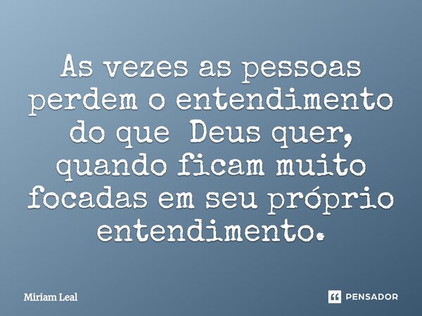 ⁠As vezes as pessoas perdem o entendimento do que Deus quer, quando ficam muito focadas em seu próprio entendimento.... Frase de Miriam Leal.