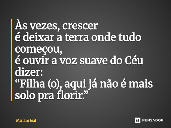 ⁠Às vezes, crescer é deixar a terra onde tudo começou, é ouvir a voz suave do Céu dizer: “Filha (o), aqui já não é mais solo pra florir.”... Frase de Miriam Leal.