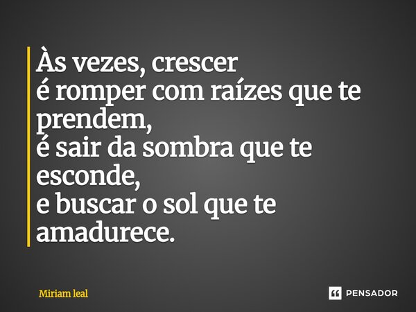 ⁠Às vezes, crescer é romper com raízes que te prendem, é sair da sombra que te esconde, e buscar o sol que te amadurece.... Frase de Miriam Leal.