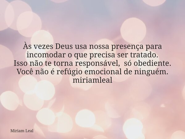 Às vezes Deus usa nossa presença para incomodar o que precisa ser tratado. Isso não te torna responsável, só obediente. Você não é refúgio emocional de ninguém.... Frase de Miriam Leal.