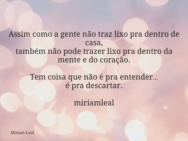 Assim como a gente não traz lixo pra dentro de casa, também não pode trazer lixo pra dentro da mente e do coração. Tem coisa que não é pra entender… é pra desca... Frase de Miriam Leal.