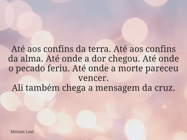 Até aos confins da terra. Até aos confins da alma. Até onde a dor chegou. Até onde o pecado feriu. Até onde a morte pareceu vencer. Ali também chega a mensagem ... Frase de Miriam Leal.
