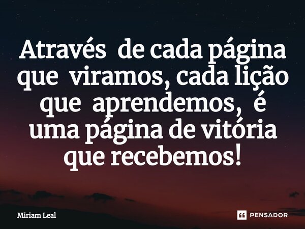 ⁠Através de cada página que viramos, cada lição que aprendemos, é uma página de vitória que recebemos!... Frase de Miriam Leal.