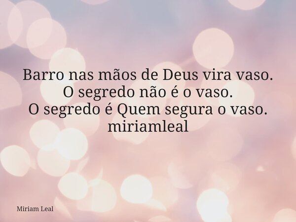 Barro nas mãos de Deus vira vaso. O segredo não é o vaso. O segredo é Quem segura o vaso. miriamleal... Frase de Miriam Leal.