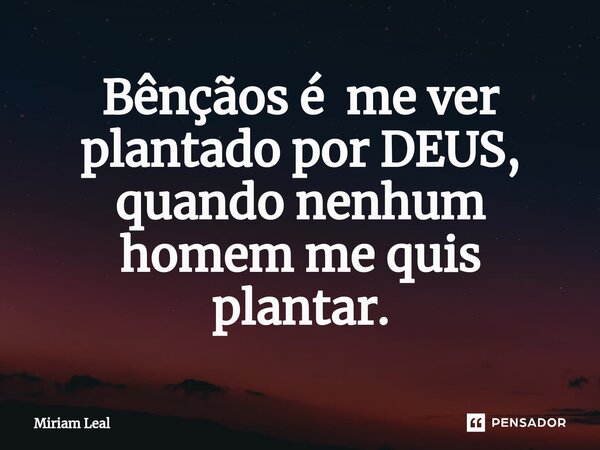 ⁠Bênçãos é me ver plantado por DEUS, quando nenhum homem me quis plantar.... Frase de Miriam Leal.