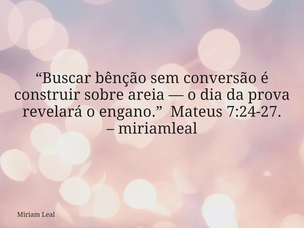 “Buscar bênção sem conversão é construir sobre areia — o dia da prova revelará o engano.” Mateus 7:24-27. – miriamleal... Frase de Miriam Leal.