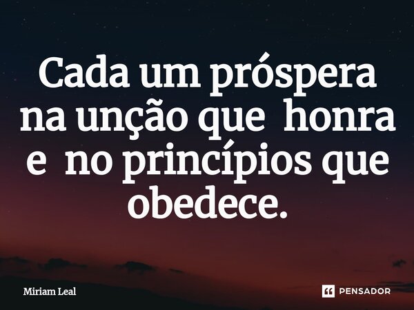 ⁠Cada um próspera na unção que honra e no princípios que obedece.... Frase de Miriam Leal.