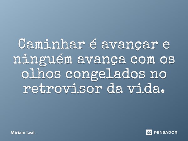 ⁠Caminhar é avançar e ninguém avança com os olhos congelados no retrovisor da vida.... Frase de Miriam Leal..