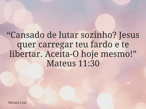 “Cansado de lutar sozinho? Jesus quer carregar teu fardo e te libertar. Aceita-O hoje mesmo!” Mateus 11:30... Frase de Miriam Leal.