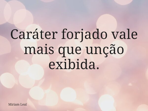 Caráter forjado vale mais que unção exibida.... Frase de Miriam Leal.