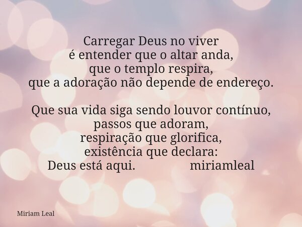 Carregar Deus no viver é entender que o altar anda, que o templo respira, que a adoração não depende de endereço. Que sua vida siga sendo louvor contínuo, passo... Frase de Miriam Leal.