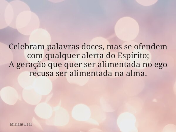 Celebram palavras doces, mas se ofendem com qualquer alerta do Espírito; A geração que quer ser alimentada no ego recusa ser alimentada na alma.... Frase de Miriam Leal.