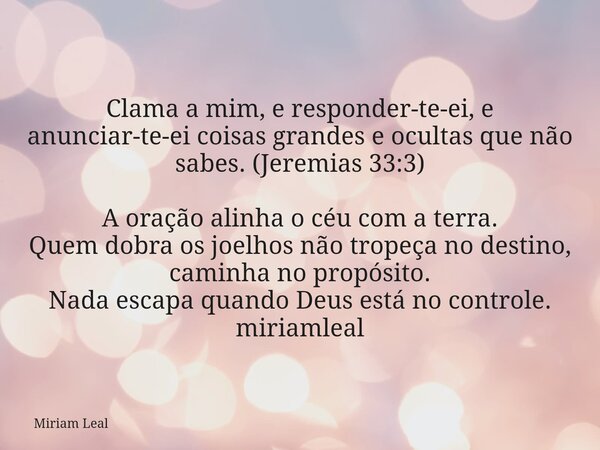 Clama a mim, e responder-te-ei, e anunciar-te-ei coisas grandes e ocultas que não sabes. (Jeremias 33:3) A oração alinha o céu com a terra. Quem dobra os joelho... Frase de Miriam Leal.