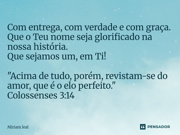 ⁠Com entrega, com verdade e com graça. Que o Teu nome seja glorificado na nossa história. Que sejamos um, em Ti! "Acima de tudo, porém, revistam-se do amor... Frase de Miriam Leal.
