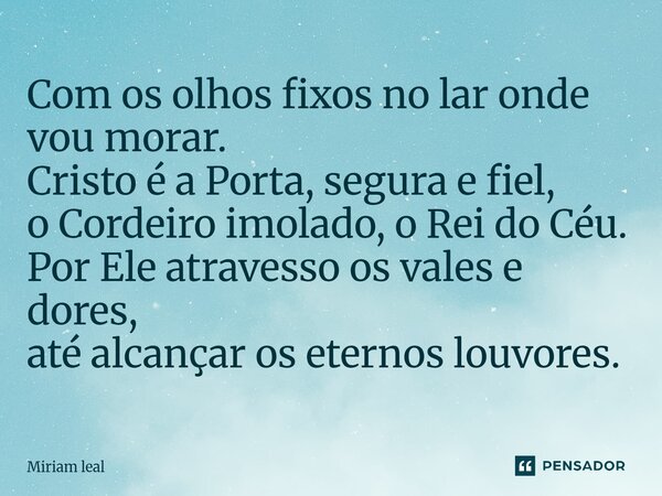 ⁠Com os olhos fixos no lar onde vou morar. Cristo é a Porta, segura e fiel, o Cordeiro imolado, o Rei do Céu. Por Ele atravesso os vales e dores, até alcançar o... Frase de Miriam Leal.