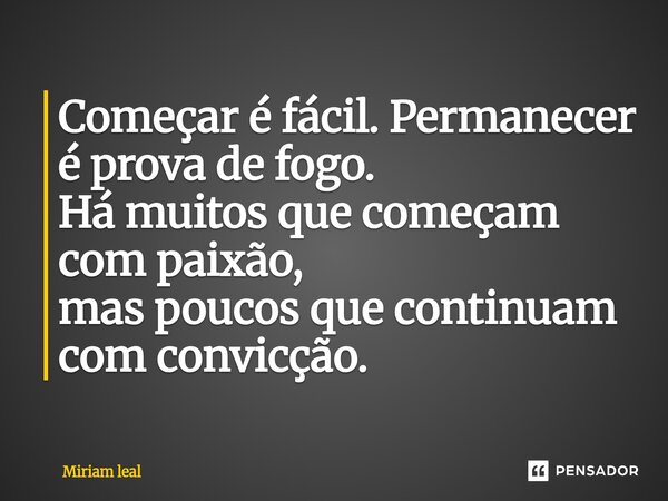 ⁠Começar é fácil. Permanecer é prova de fogo. Há muitos que começam com paixão, mas poucos que continuam com convicção.... Frase de Miriam Leal.