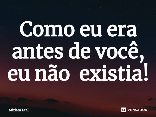 ⁠Como eu era antes de você, eu não existia!... Frase de Miriam Leal.