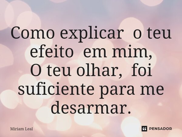 Como explicar o teu efeito em mim, ⁠O teu olhar, foi suficiente para me desarmar.... Frase de Miriam Leal.