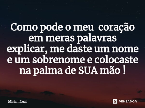 ⁠Como pode o meu coração em meras palavras explicar, me daste um nome e um sobrenome e colocaste na palma de SUA mão !... Frase de Miriam Leal.