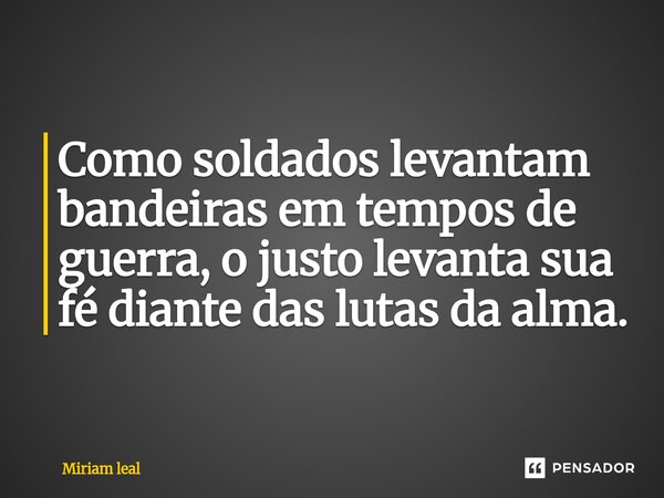 ⁠Como soldados levantam bandeiras em tempos de guerra, o justo levanta sua fé diante das lutas da alma.... Frase de Miriam Leal.