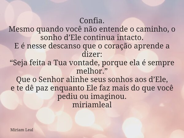 Confia. Mesmo quando você não entende o caminho, o sonho d’Ele continua intacto. E é nesse descanso que o coração aprende a dizer: “Seja feita a Tua vontade, po... Frase de Miriam Leal.