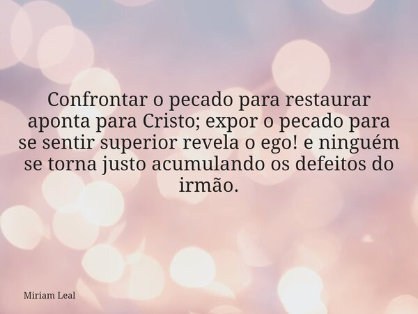Confrontar o pecado para restaurar aponta para Cristo; expor o pecado para se sentir superior revela o ego! e ninguém se torna justo acumulando os defeitos do i... Frase de Miriam Leal.