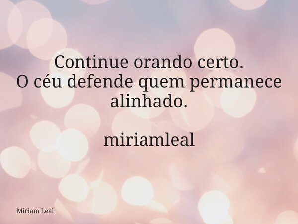 Continue orando certo. O céu defende quem permanece alinhado. miriamleal... Frase de Miriam Leal.