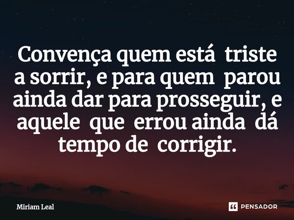 ⁠Convença quem está triste a sorrir, e para quem parou ainda dar para prosseguir, e aquele que errou ainda dá tempo de corrigir.... Frase de Miriam Leal.