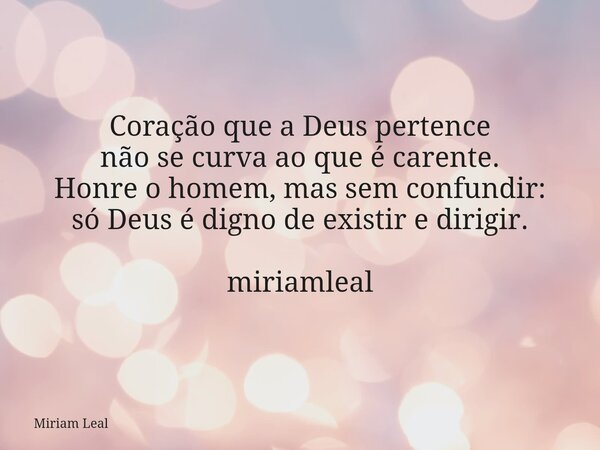 Coração que a Deus pertence não se curva ao que é carente. Honre o homem, mas sem confundir: só Deus é digno de existir e dirigir. miriamleal... Frase de Miriam Leal.