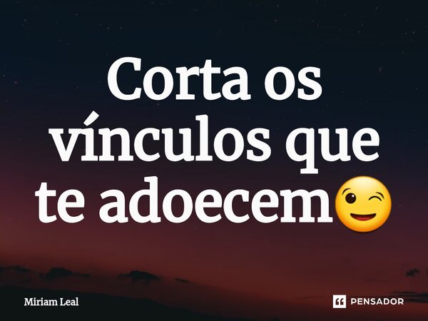 ⁠Corta os vínculos que te adoecem😉... Frase de Miriam Leal.
