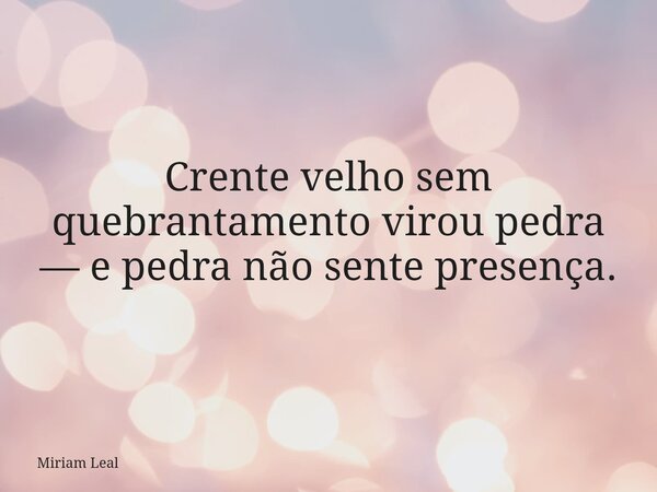 Crente velho sem quebrantamento virou pedra — e pedra não sente presença.... Frase de Miriam Leal.