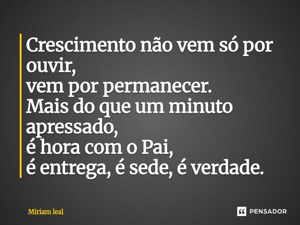 ⁠Crescimento não vem só por ouvir, vem por permanecer. Mais do que um minuto apressado, é hora com o Pai, é entrega, é sede, é verdade.... Frase de Miriam Leal.