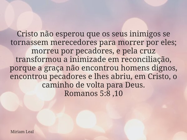 Cristo não esperou que os seus inimigos se tornassem merecedores para morrer por eles; morreu por pecadores, e pela cruz transformou a inimizade em reconciliaçã... Frase de Miriam Leal.