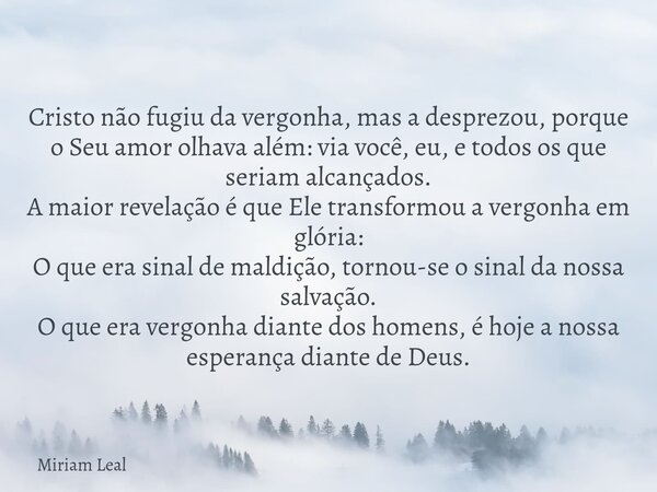 Cristo não fugiu da vergonha, mas a desprezou, porque o Seu amor olhava além: via você, eu, e todos os que seriam alcançados. A maior revelação é que Ele transf... Frase de Miriam Leal.