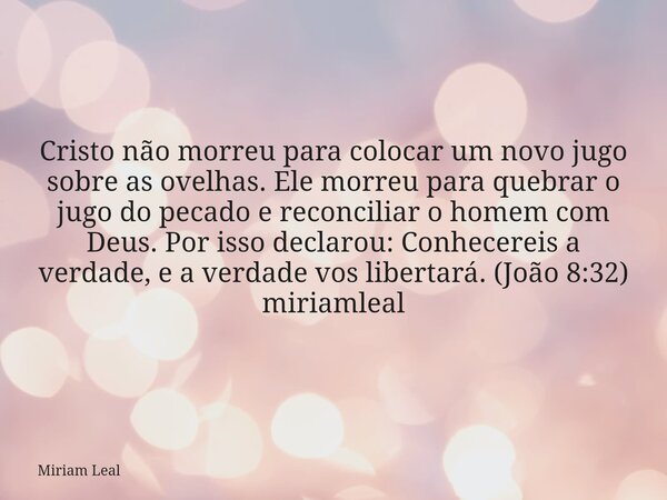 Cristo não morreu para colocar um novo jugo sobre as ovelhas. Ele morreu para quebrar o jugo do pecado e reconciliar o homem com Deus. Por isso declarou: Conhec... Frase de Miriam Leal.