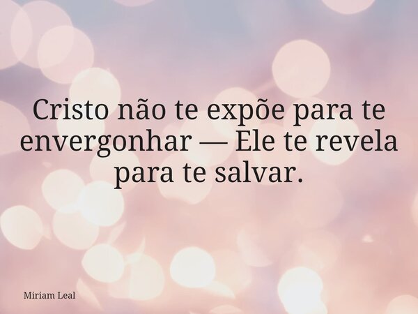 Cristo não te expõe para te envergonhar — Ele te revela para te salvar.... Frase de Miriam Leal.