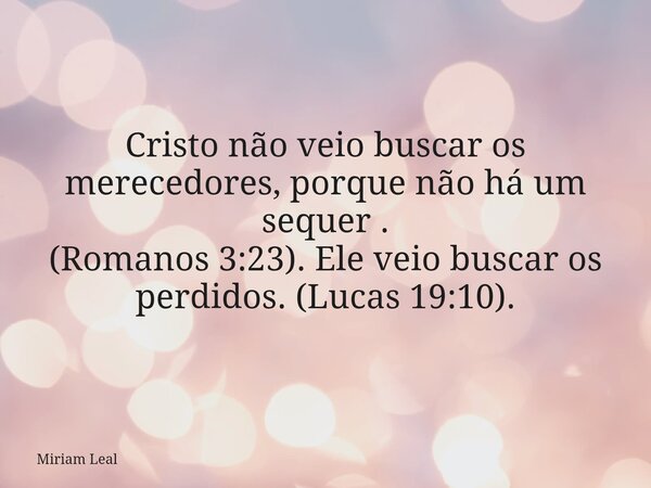 Cristo não veio buscar os merecedores, porque não há um sequer . (Romanos 3:23). Ele veio buscar os perdidos. (Lucas 19:10).... Frase de Miriam Leal.