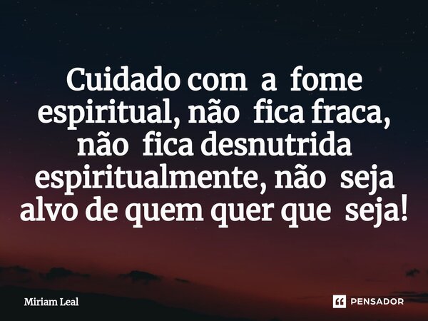 ⁠Cuidado com a fome espiritual, não fica fraca, não fica desnutrida espiritualmente, não seja alvo de quem quer que seja!... Frase de Miriam Leal.