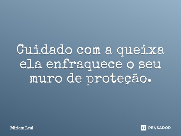⁠Cuidado com a queixa ela enfraquece o seu muro de proteção.... Frase de Miriam Leal.