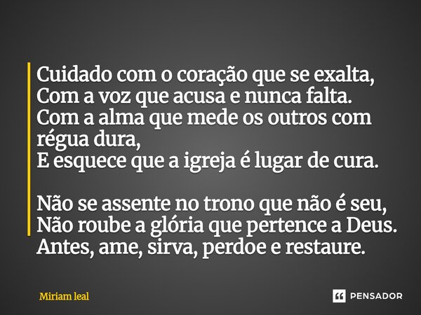 ⁠Cuidado com o coração que se exalta, Com a voz que acusa e nunca falta. Com a alma que mede os outros com régua dura, E esquece que a igreja é lugar de cura. N... Frase de Miriam Leal.