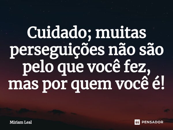 ⁠Cuidado; muitas perseguições não são pelo que você fez, mas por quem você é!... Frase de Miriam Leal.