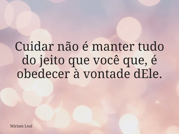 Cuidar não é manter tudo do jeito que você que, é obedecer à vontade dEle.⁠... Frase de Miriam Leal.