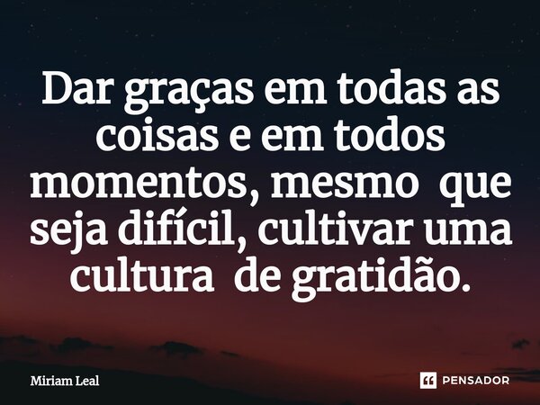 ⁠Dar graças em todas as coisas e em todos momentos, mesmo que seja difícil, cultivar uma cultura de gratidão.... Frase de Miriam Leal.