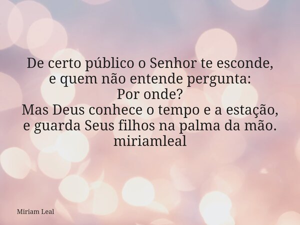 De certo público o Senhor te esconde, e quem não entende pergunta: Por onde? Mas Deus conhece o tempo e a estação, e guarda Seus filhos na palma da mão. miriaml... Frase de Miriam Leal.